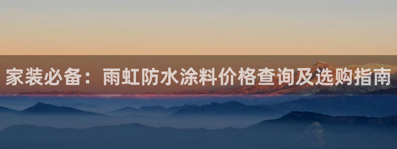 和记ag旗舰：家装必备：雨虹防水涂料价格查询及选购指南