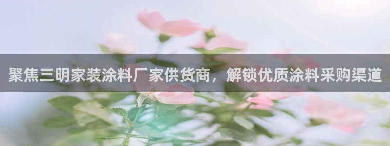 和记平台登陆：聚焦三明家装涂料厂家供货商，解锁优质涂料采购渠道