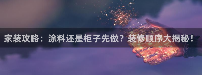 下载和记app：家装攻略：涂料还是柜子先做？装修顺序大揭秘！