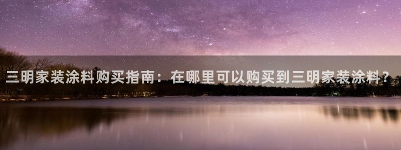 和记ag网页版：三明家装涂料购买指南：在哪里可以购买到三明家装涂料？