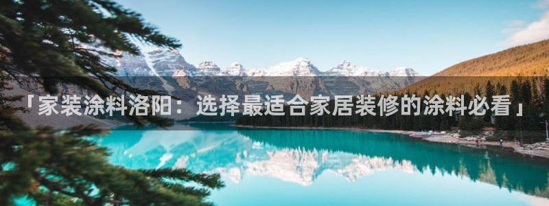 官方和记国际平台登录：「家装涂料洛阳：选择最适合家居装修的涂料必看」