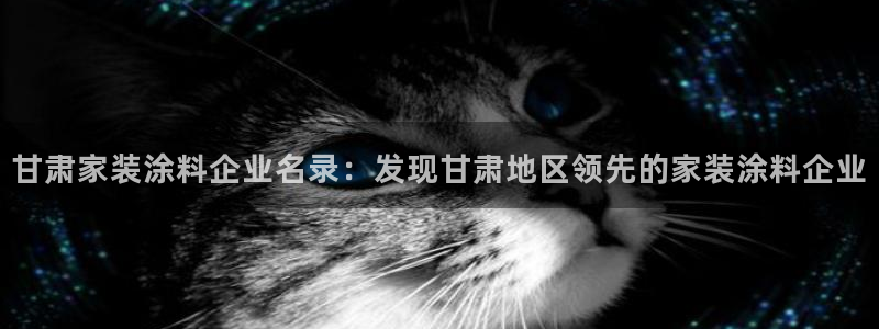 和记ag旗舰厅app：甘肃家装涂料企业名录：发现甘肃地区领先的家装涂料企业