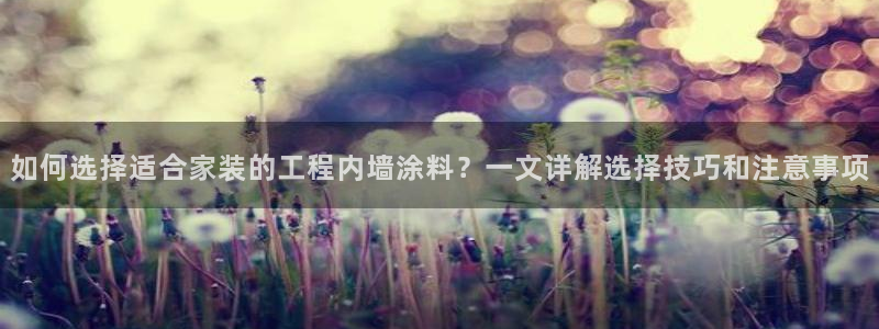 和记H88：如何选择适合家装的工程内墙涂料？一文详解选择技巧和注意事项
