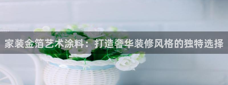 和记H88：家装金箔艺术涂料：打造奢华装修风格的独特选择