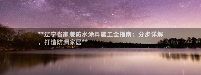 和记平台官方网：**辽宁省家装防水涂料施工全指南：分步详解
，打造防漏家居**