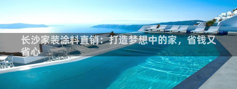 和记2017app：长沙家装涂料直销：打造梦想中的家，省钱又
省心