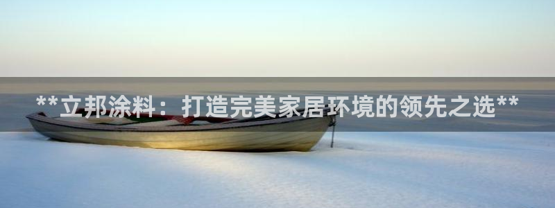 下载和记app：**立邦涂料：打造完美家居环境的领先之选**