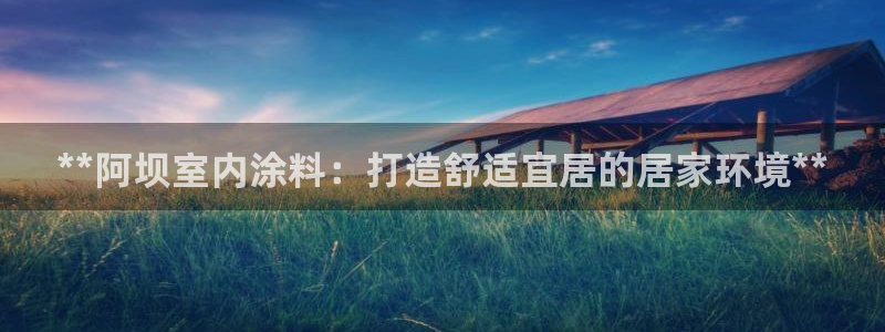 和记h88游戏：**阿坝室内涂料：打造舒适宜居的居家环境**