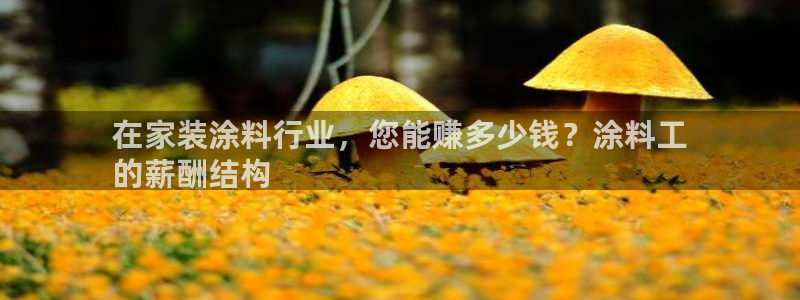 和记旗舰厅：在家装涂料行业，您能赚多少钱？涂料工
的薪酬结构