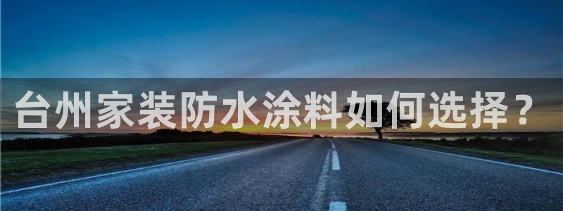 官方和记国际平台登录：台州家装防水涂料如何选择？