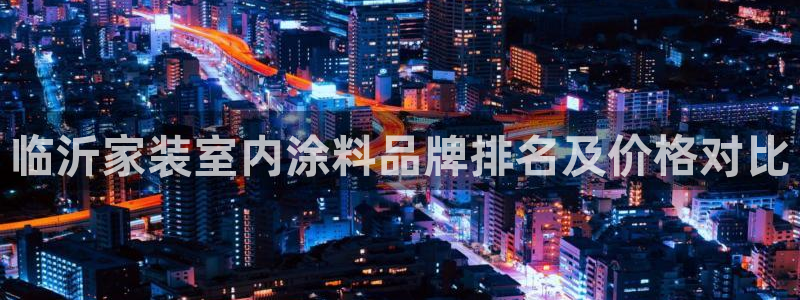 和记平台注册：临沂家装室内涂料品牌排名及价格对比