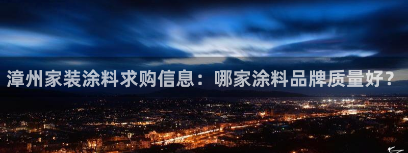 和记平台登陆：漳州家装涂料求购信息：哪家涂料品牌质量好？