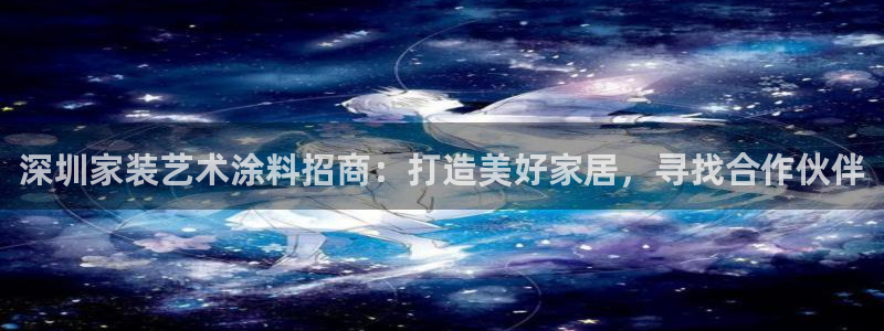 和记平台怎么样：深圳家装艺术涂料招商：打造美好家居，寻找合作伙伴