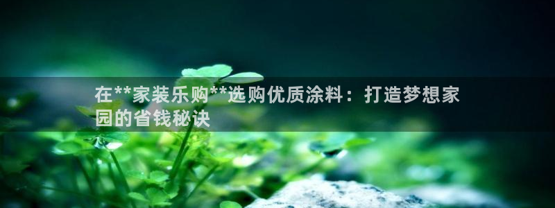和记娱好网址：在**家装乐购**选购优质涂料：打造梦想家
园的省钱秘诀