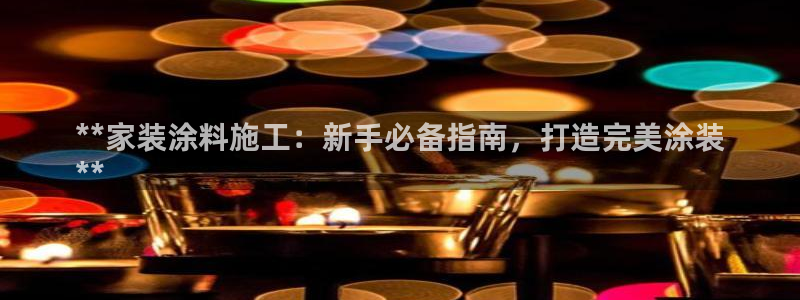 和记平台注册：**家装涂料施工：新手必备指南，打造完美涂装
**
