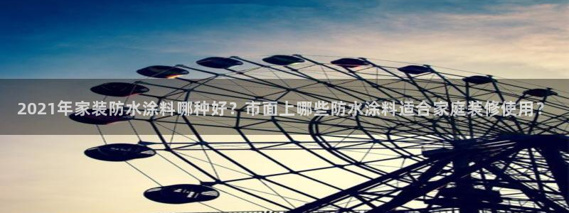 ag和记app：2021年家装防水涂料哪种好？市面上哪些防水涂料适合家庭装修使用？