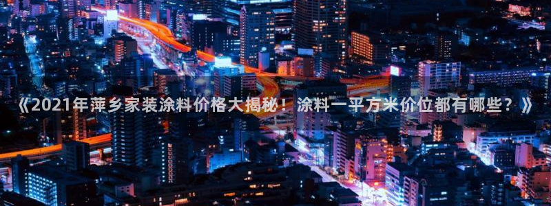 和记官方网站：《2021年萍乡家装涂料价格大揭秘！涂料一平方米价位都有哪些？》