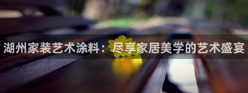 和记官方直营注册导航：湖州家装艺术涂料：尽享家居美学的艺术盛宴