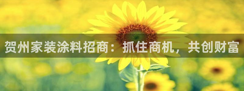 和记ag捕鱼害死多少人：贺州家装涂料招商：抓住商机，共创财富