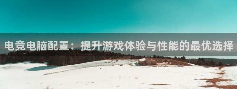 南宫电竞注册：电竞电脑配置：提升游戏体验与性能的最优选择