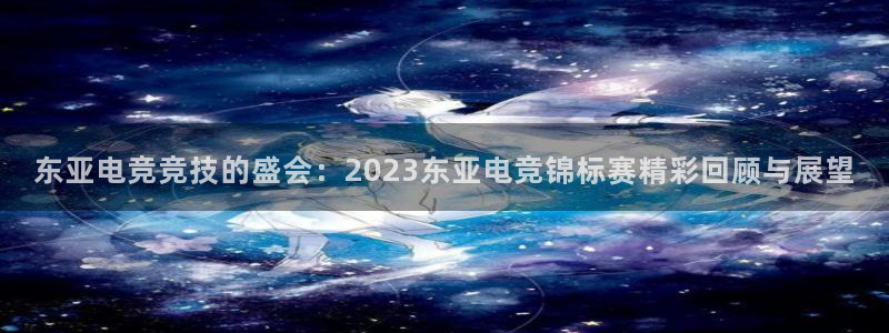 南宫电竞网：东亚电竞竞技的盛会：2023东亚电竞锦标赛精彩回顾与展望