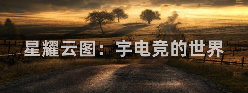 南宫电竞：星耀云图：宇电竞的世界