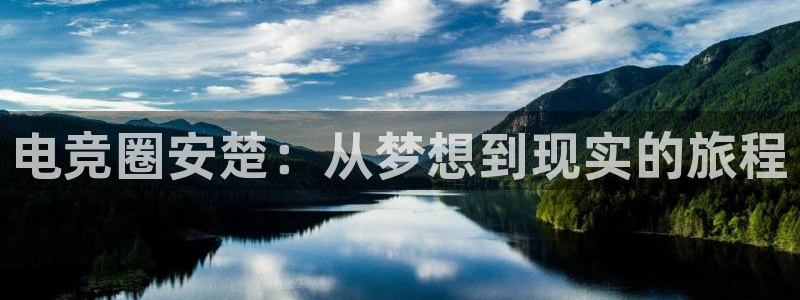 南宫电竞官网：电竞圈安楚：从梦想到现实的旅程