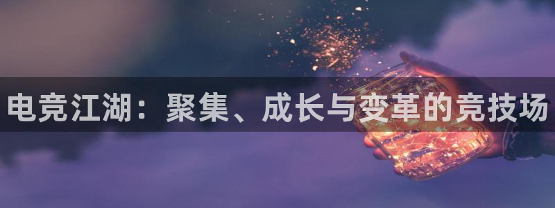 南宫电竞平台：电竞江湖：聚集、成长与变革的竞技场