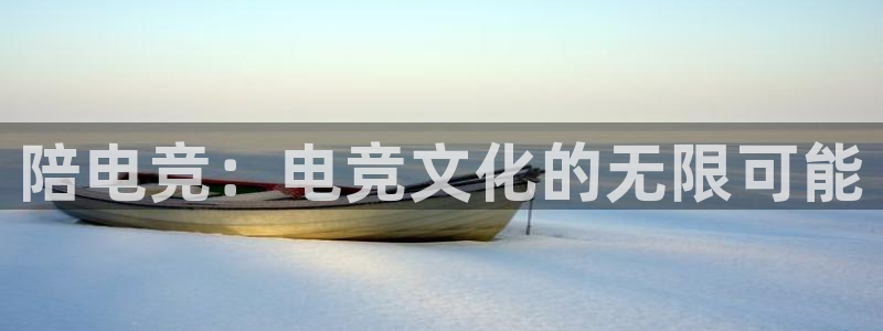 南宫电竞网：陪电竞：电竞文化的无限可能