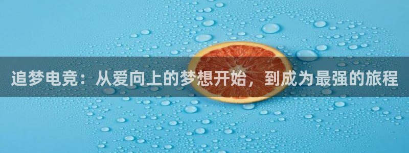 南宫电竞登陆：追梦电竞：从爱向上的梦想开始，到成为最强的旅程