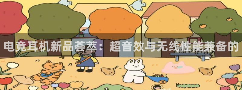 南宫电竞：电竞耳机新品荟萃：超音效与无线性能兼备的
