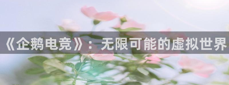 南宫电竞官网：《企鹅电竞》：无限可能的虚拟世界
