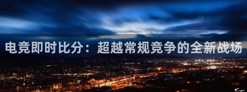南宫电竞：电竞即时比分：超越常规竞争的全新战场