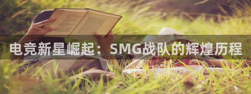 南宫电竞登陆：电竞新星崛起：SMG战队的辉煌历程