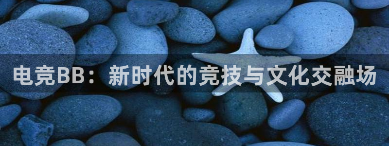 南宫电竞贴吧：电竞BB：新时代的竞技与文化交融场