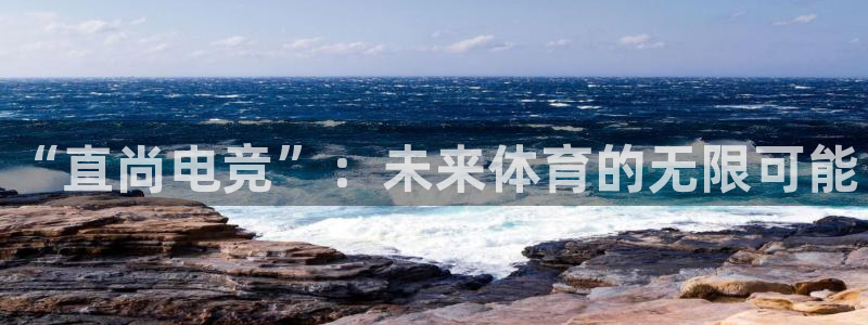 南宫电竞网：“直尚电竞”：未来体育的无限可能