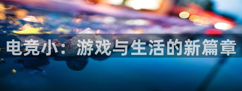 南宫电竞app：电竞小：游戏与生活的新篇章